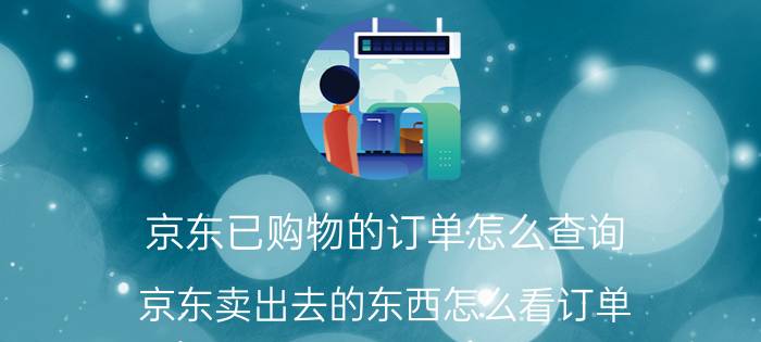 京东已购物的订单怎么查询 京东卖出去的东西怎么看订单？